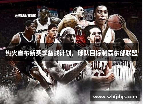 热火宣布新赛季备战计划，球队目标制霸东部联盟