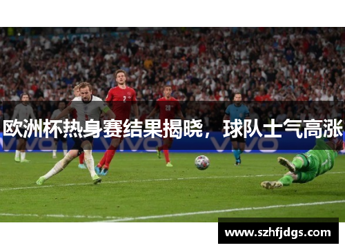欧洲杯热身赛结果揭晓，球队士气高涨