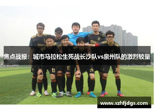 焦点战报：城市马拉松生死战长沙队vs泉州队的激烈较量