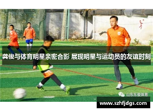 龚俊与体育明星亲密合影 展现明星与运动员的友谊时刻