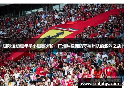 极限运动嘉年华小组赛次轮：广州队稳健防守福州队的激烈之战